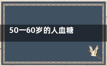 50一60岁的人血糖多少正常      50一60岁的人血糖应该是多少呢,55一60岁血糖正常值